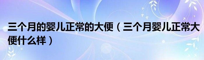 三個月的嬰兒正常的大便（三個月嬰兒正常大便什么樣）