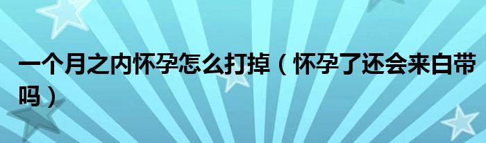 一個月之內懷孕怎么打掉（懷孕了還會來白帶嗎）