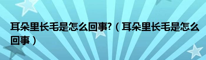 耳朵里長(zhǎng)毛是怎么回事?（耳朵里長(zhǎng)毛是怎么回事）