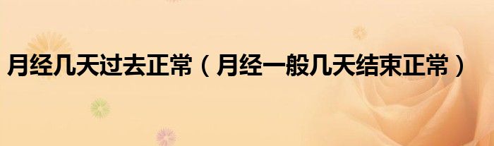 月經(jīng)幾天過去正常（月經(jīng)一般幾天結(jié)束正常）