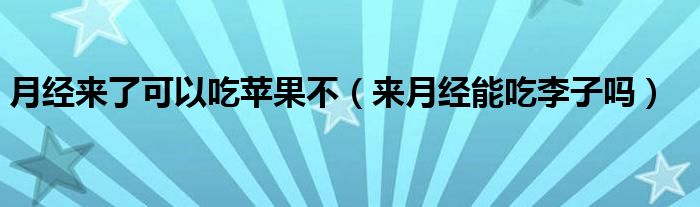 月經(jīng)來了可以吃蘋果不（來月經(jīng)能吃李子嗎）