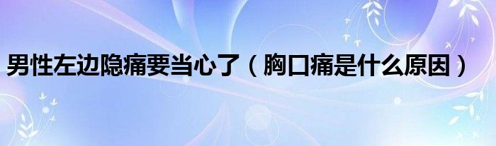 男性左邊隱痛要當心了（胸口痛是什么原因）