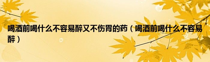 喝酒前喝什么不容易醉又不傷胃的藥（喝酒前喝什么不容易醉）