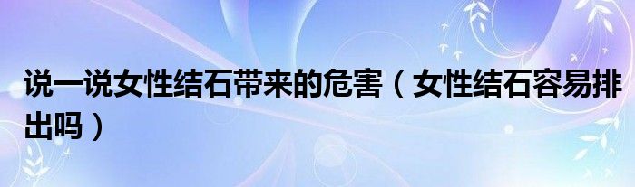 說一說女性結(jié)石帶來的危害（女性結(jié)石容易排出嗎）