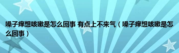 嗓子癢想咳嗽是怎么回事 有點上不來氣（嗓子癢想咳嗽是怎么回事）