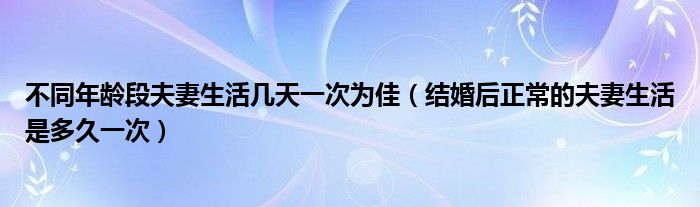 不同年齡段夫妻生活幾天一次為佳（結(jié)婚后正常的夫妻生活是多久一次）