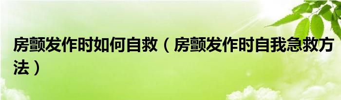 房顫發(fā)作時如何自救（房顫發(fā)作時自我急救方法）