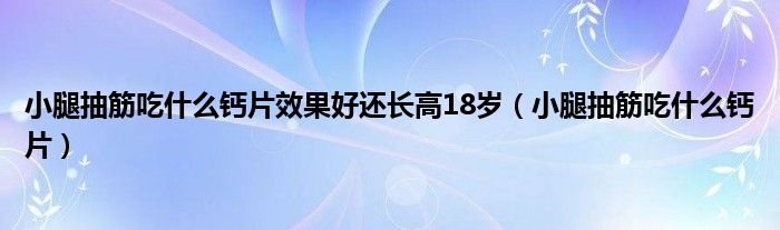 小腿抽筋吃什么鈣片效果好還長高18歲（小腿抽筋吃什么鈣片）