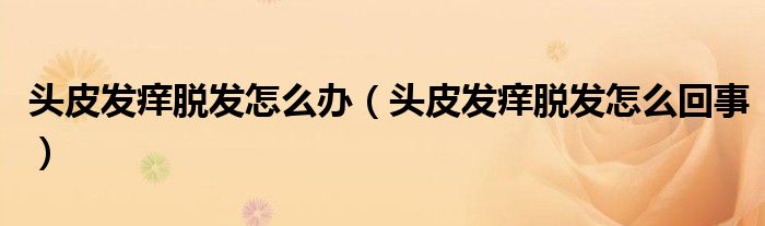 頭皮發(fā)癢脫發(fā)怎么辦（頭皮發(fā)癢脫發(fā)怎么回事）