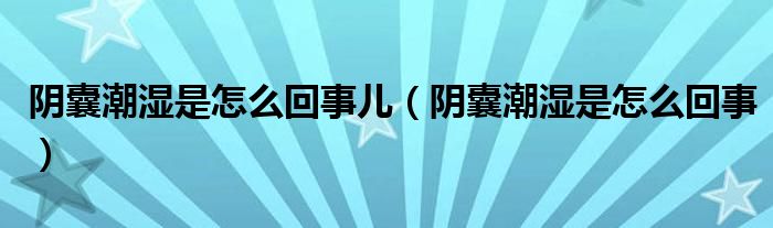 陰囊潮濕是怎么回事兒（陰囊潮濕是怎么回事）