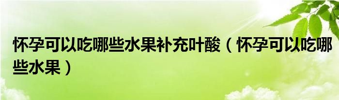 懷孕可以吃哪些水果補充葉酸（懷孕可以吃哪些水果）