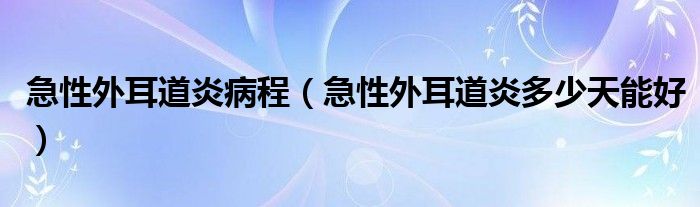 急性外耳道炎病程（急性外耳道炎多少天能好）