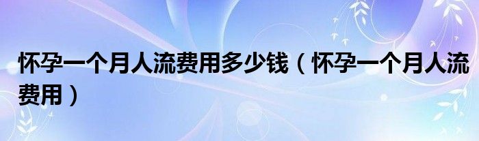 懷孕一個月人流費(fèi)用多少錢（懷孕一個月人流費(fèi)用）