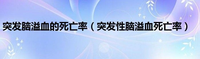 突發(fā)腦溢血的死亡率（突發(fā)性腦溢血死亡率）