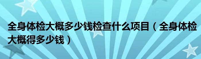 全身體檢大概多少錢檢查什么項目（全身體檢大概得多少錢）