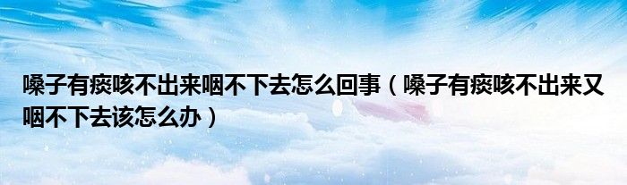 嗓子有痰咳不出來咽不下去怎么回事（嗓子有痰咳不出來又咽不下去該怎么辦）