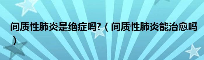 間質(zhì)性肺炎是絕癥嗎?（間質(zhì)性肺炎能治愈嗎）