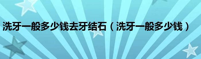 洗牙一般多少錢去牙結(jié)石（洗牙一般多少錢）