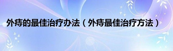 外痔的最佳治療辦法（外痔最佳治療方法）