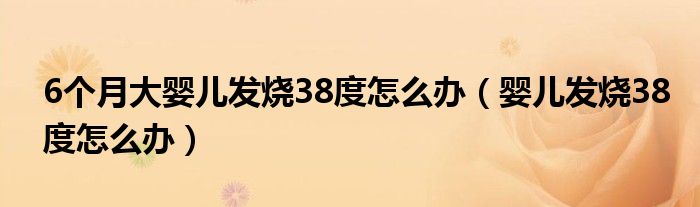 6個月大嬰兒發(fā)燒38度怎么辦（嬰兒發(fā)燒38度怎么辦）