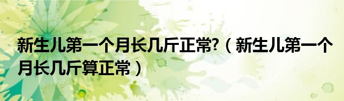 新生兒第一個(gè)月長(zhǎng)幾斤正常?（新生兒第一個(gè)月長(zhǎng)幾斤算正常）