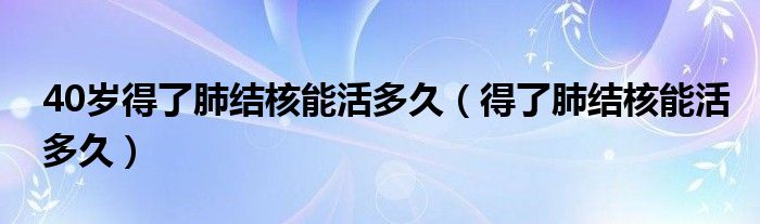 40歲得了肺結核能活多久（得了肺結核能活多久）