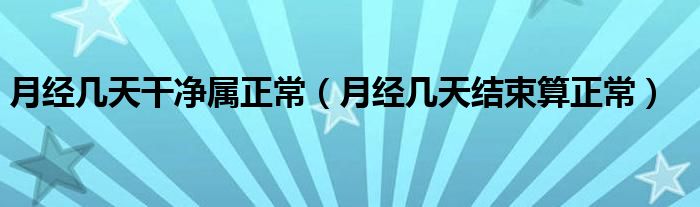 月經(jīng)幾天干凈屬正常（月經(jīng)幾天結(jié)束算正常）