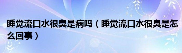 睡覺流口水很臭是病嗎（睡覺流口水很臭是怎么回事）