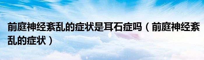 前庭神經(jīng)紊亂的癥狀是耳石癥嗎（前庭神經(jīng)紊亂的癥狀）