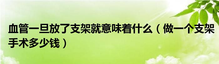 血管一旦放了支架就意味著什么（做一個(gè)支架手術(shù)多少錢）