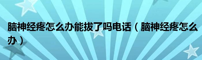 腦神經疼怎么辦能拔了嗎電話（腦神經疼怎么辦）