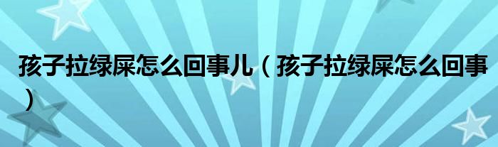 孩子拉綠屎怎么回事兒（孩子拉綠屎怎么回事）