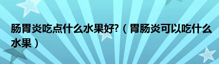 腸胃炎吃點(diǎn)什么水果好?（胃腸炎可以吃什么水果）