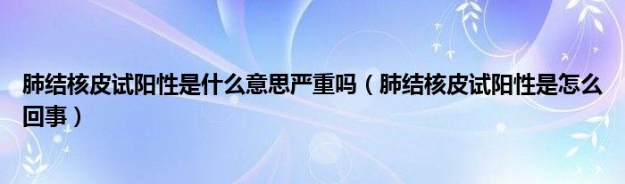 肺結(jié)核皮試陽性是什么意思嚴(yán)重嗎（肺結(jié)核皮試陽性是怎么回事）