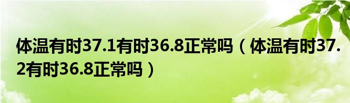 體溫有時37.1有時36.8正常嗎（體溫有時37.2有時36.8正常嗎）