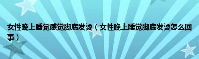 女性晚上睡覺感覺腳底發(fā)燙（女性晚上睡覺腳底發(fā)燙怎么回事）