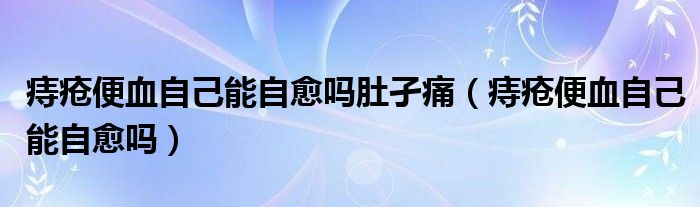 痔瘡便血自己能自愈嗎肚孑痛（痔瘡便血自己能自愈嗎）