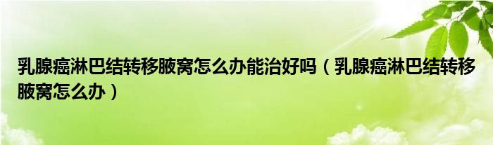 乳腺癌淋巴結轉移腋窩怎么辦能治好嗎（乳腺癌淋巴結轉移腋窩怎么辦）