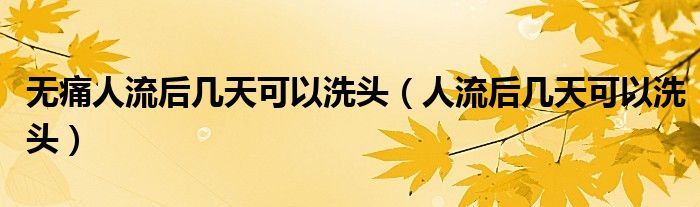 無(wú)痛人流后幾天可以洗頭（人流后幾天可以洗頭）