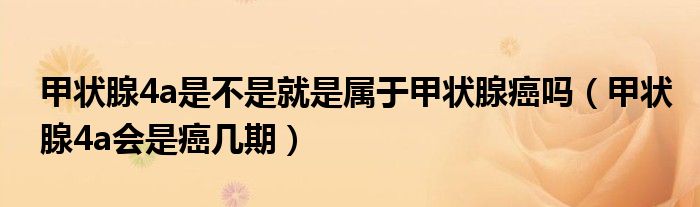 甲狀腺4a是不是就是屬于甲狀腺癌嗎（甲狀腺4a會(huì)是癌幾期）