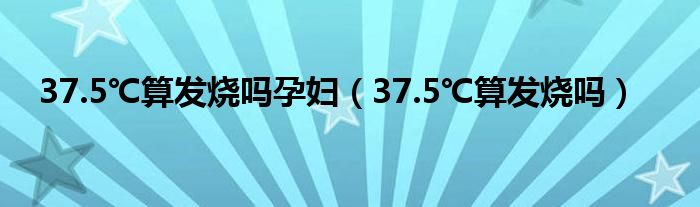 37.5℃算發(fā)燒嗎孕婦（37.5℃算發(fā)燒嗎）