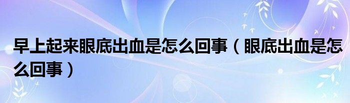 早上起來(lái)眼底出血是怎么回事（眼底出血是怎么回事）