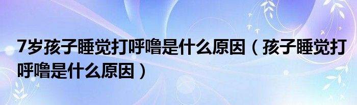 7歲孩子睡覺(jué)打呼嚕是什么原因（孩子睡覺(jué)打呼嚕是什么原因）