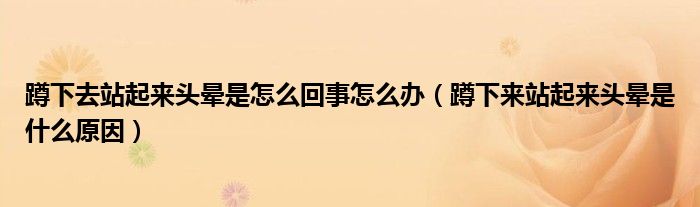 蹲下去站起來頭暈是怎么回事怎么辦（蹲下來站起來頭暈是什么原因）