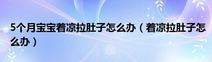 5個(gè)月寶寶著涼拉肚子怎么辦（著涼拉肚子怎么辦）