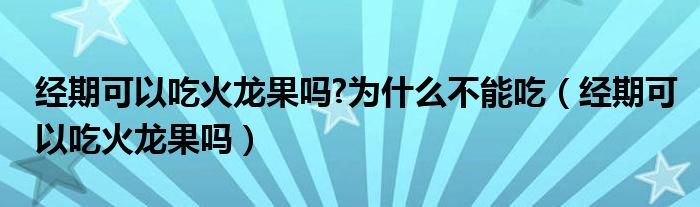 經(jīng)期可以吃火龍果嗎?為什么不能吃（經(jīng)期可以吃火龍果嗎）