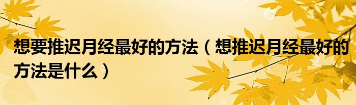 想要推遲月經(jīng)最好的方法（想推遲月經(jīng)最好的方法是什么）