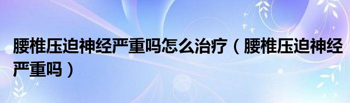 腰椎壓迫神經嚴重嗎怎么治療（腰椎壓迫神經嚴重嗎）