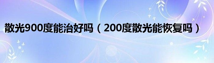 散光900度能治好嗎（200度散光能恢復(fù)嗎）