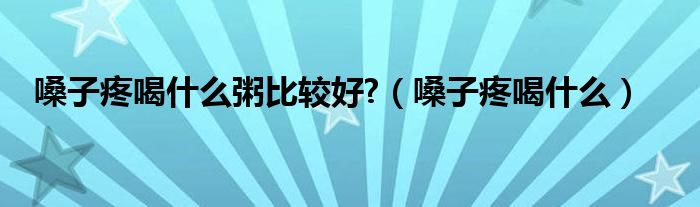 嗓子疼喝什么粥比較好?（嗓子疼喝什么）